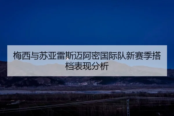梅西与苏亚雷斯迈阿密国际队新赛季搭档表现分析 - jboesports